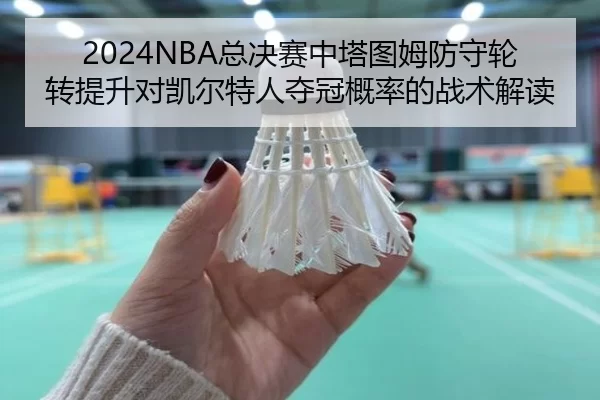 2024NBA总决赛中塔图姆防守轮转提升对凯尔特人夺冠概率的战术解读